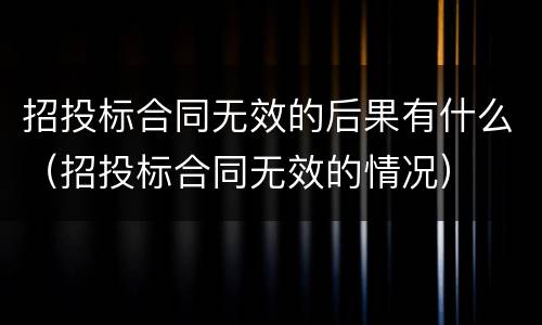 招投标合同无效的后果有什么（招投标合同无效的情况）