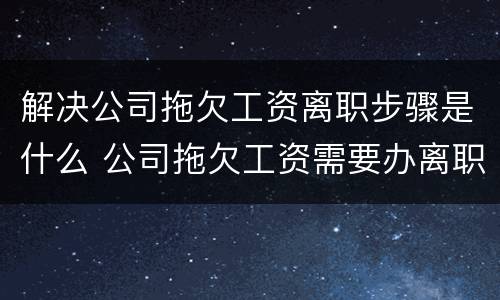 解决公司拖欠工资离职步骤是什么 公司拖欠工资需要办离职手续吗