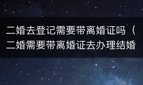 二婚去登记需要带离婚证吗（二婚需要带离婚证去办理结婚证吗?）