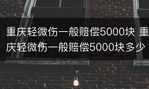 重庆轻微伤一般赔偿5000块 重庆轻微伤一般赔偿5000块多少
