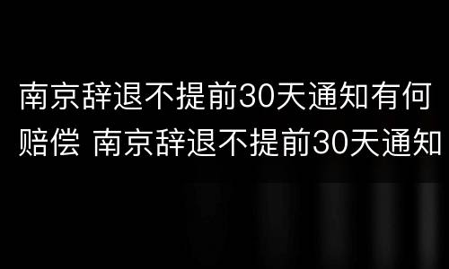 南京辞退不提前30天通知有何赔偿 南京辞退不提前30天通知有何赔偿规定