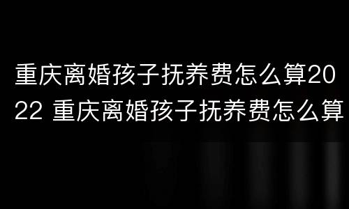 重庆离婚孩子抚养费怎么算2022 重庆离婚孩子抚养费怎么算