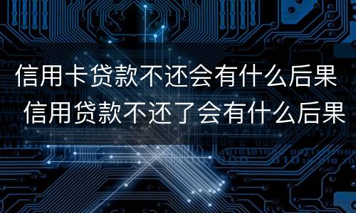 信用卡贷款不还会有什么后果 信用贷款不还了会有什么后果