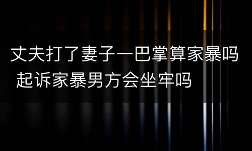 丈夫打了妻子一巴掌算家暴吗 起诉家暴男方会坐牢吗