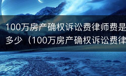100万房产确权诉讼费律师费是多少（100万房产确权诉讼费律师费是多少呢）