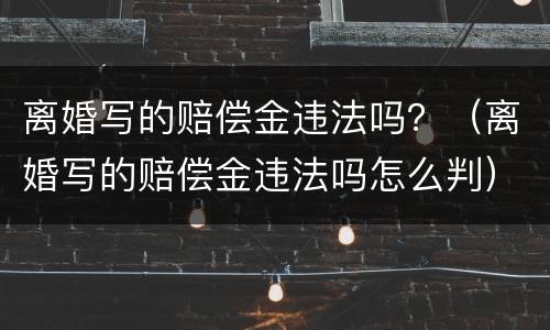 离婚写的赔偿金违法吗？（离婚写的赔偿金违法吗怎么判）