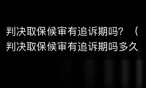 判决取保候审有追诉期吗？（判决取保候审有追诉期吗多久）