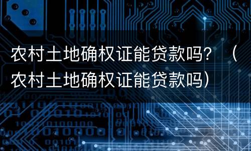 农村土地确权证能贷款吗？（农村土地确权证能贷款吗）