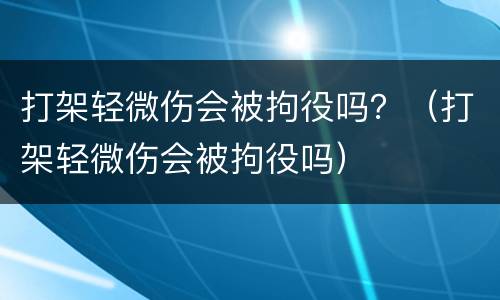 打架轻微伤会被拘役吗？（打架轻微伤会被拘役吗）