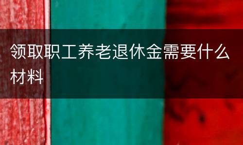 领取职工养老退休金需要什么材料