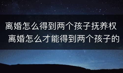 离婚怎么得到两个孩子抚养权 离婚怎么才能得到两个孩子的抚养权