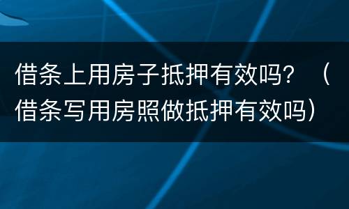 借条上用房子抵押有效吗？（借条写用房照做抵押有效吗）