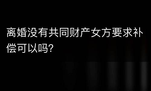 离婚没有共同财产女方要求补偿可以吗？