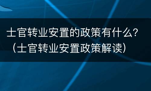 士官转业安置的政策有什么？（士官转业安置政策解读）