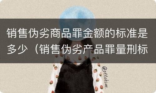 销售伪劣商品罪金额的标准是多少（销售伪劣产品罪量刑标准的销售金额是指什么）