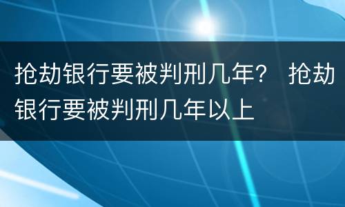 抢劫银行要被判刑几年？ 抢劫银行要被判刑几年以上