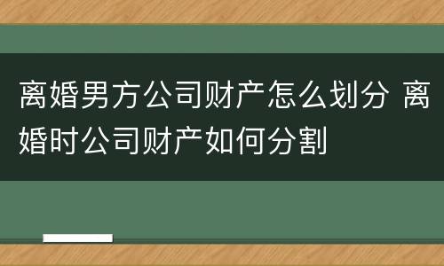 离婚男方公司财产怎么划分 离婚时公司财产如何分割