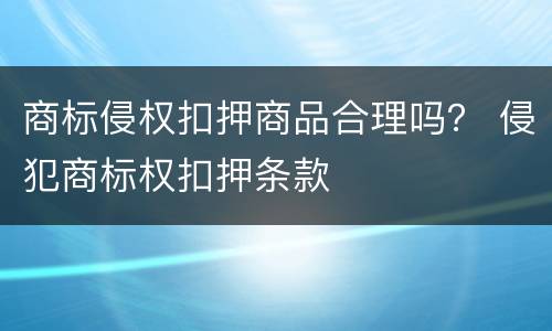 商标侵权扣押商品合理吗？ 侵犯商标权扣押条款