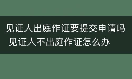 见证人出庭作证要提交申请吗 见证人不出庭作证怎么办