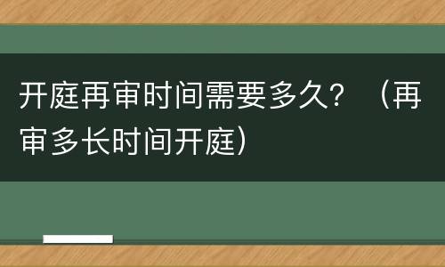 开庭再审时间需要多久？（再审多长时间开庭）