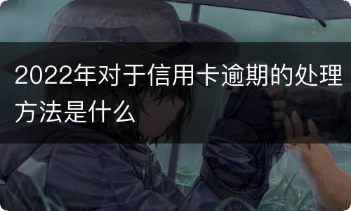 2022年对于信用卡逾期的处理方法是什么