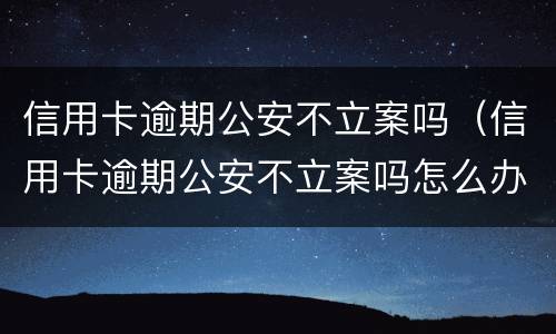 信用卡逾期公安不立案吗（信用卡逾期公安不立案吗怎么办）