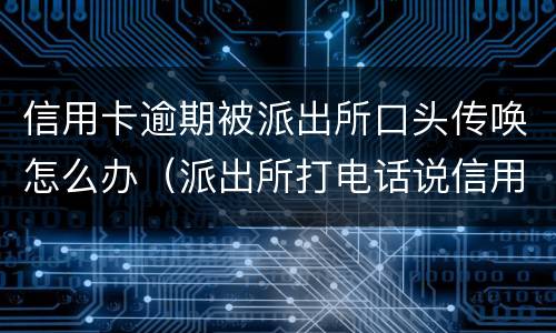 信用卡逾期被派出所口头传唤怎么办（派出所打电话说信用卡逾期银行报案）