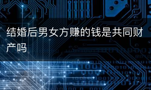 结婚后男女方赚的钱是共同财产吗