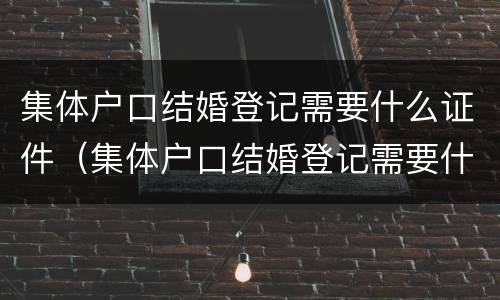 集体户口结婚登记需要什么证件（集体户口结婚登记需要什么证件和材料）