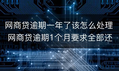 网商贷逾期一年了该怎么处理 网商贷逾期1个月要求全部还清怎么办