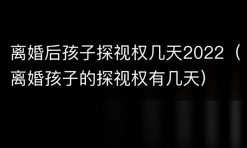 离婚后孩子探视权几天2022（离婚孩子的探视权有几天）