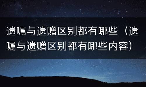 遗嘱与遗赠区别都有哪些（遗嘱与遗赠区别都有哪些内容）