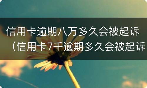 信用卡逾期八万多久会被起诉（信用卡7千逾期多久会被起诉）