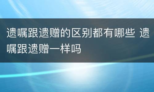 遗嘱跟遗赠的区别都有哪些 遗嘱跟遗赠一样吗