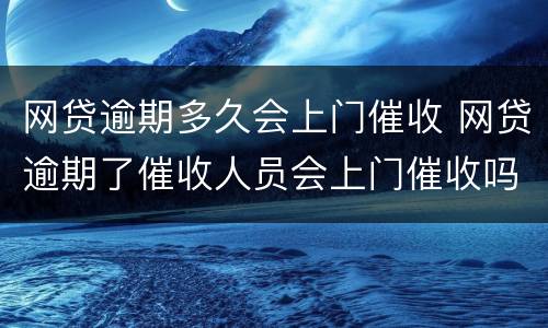 网贷逾期多久会上门催收 网贷逾期了催收人员会上门催收吗