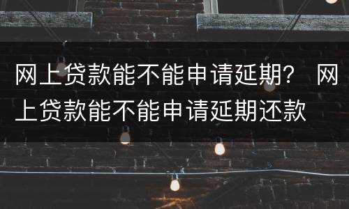 网上贷款能不能申请延期？ 网上贷款能不能申请延期还款