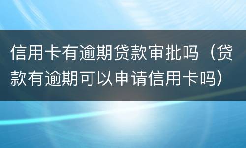 信用卡有逾期贷款审批吗（贷款有逾期可以申请信用卡吗）