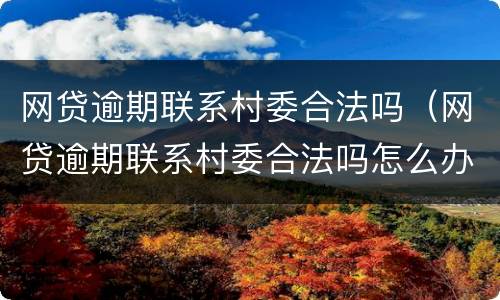 网贷逾期联系村委合法吗（网贷逾期联系村委合法吗怎么办）