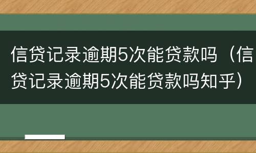 信贷记录逾期5次能贷款吗（信贷记录逾期5次能贷款吗知乎）
