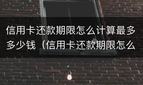 信用卡还款期限怎么计算最多多少钱（信用卡还款期限怎么计算最多多少钱一天）