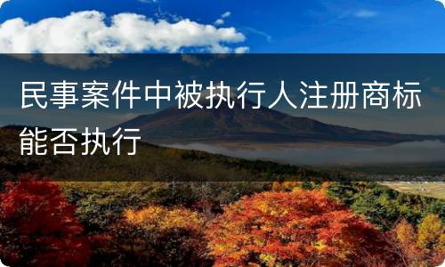 民事案件中被执行人注册商标能否执行
