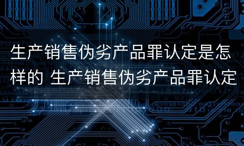 生产销售伪劣产品罪认定是怎样的 生产销售伪劣产品罪认定是怎样的行为