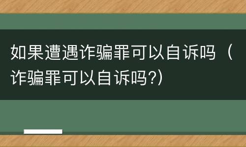 如果遭遇诈骗罪可以自诉吗（诈骗罪可以自诉吗?）