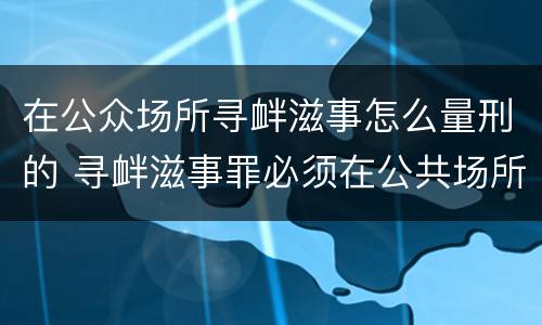 在公众场所寻衅滋事怎么量刑的 寻衅滋事罪必须在公共场所吗