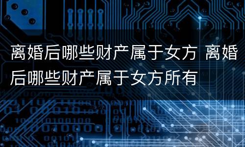 离婚后哪些财产属于女方 离婚后哪些财产属于女方所有