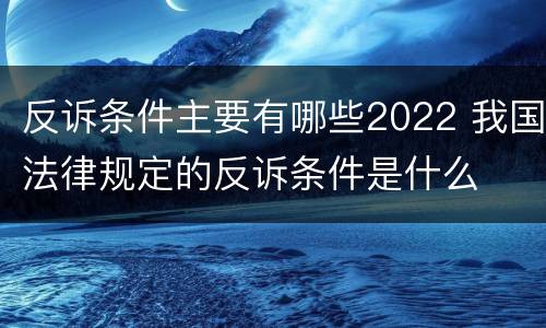 反诉条件主要有哪些2022 我国法律规定的反诉条件是什么