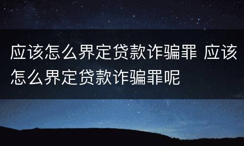 应该怎么界定贷款诈骗罪 应该怎么界定贷款诈骗罪呢