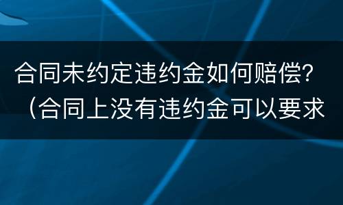 合同未约定违约金如何赔偿？（合同上没有违约金可以要求赔偿吗）