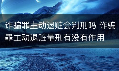 诈骗罪主动退赃会判刑吗 诈骗罪主动退赃量刑有没有作用