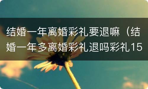 结婚一年离婚彩礼要退嘛（结婚一年多离婚彩礼退吗彩礼15万）